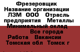 Фрезеровщик › Название организации ­ ЛЗМ, ООО › Отрасль предприятия ­ Металлы › Минимальный оклад ­ 35 000 - Все города Работа » Вакансии   . Томская обл.,Томск г.